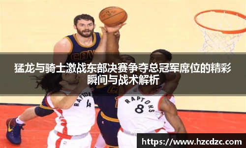 猛龙与骑士激战东部决赛争夺总冠军席位的精彩瞬间与战术解析